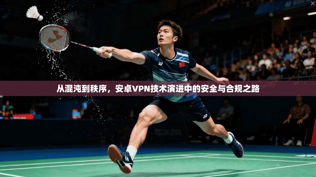 从混沌到秩序,安卓VPN技术演进中的安全与合规之路