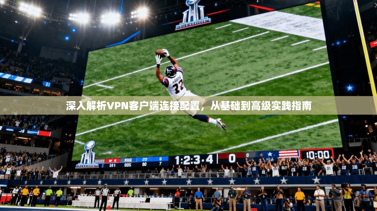 深入解析VPN客户端连接配置,从基础到高级实践指南