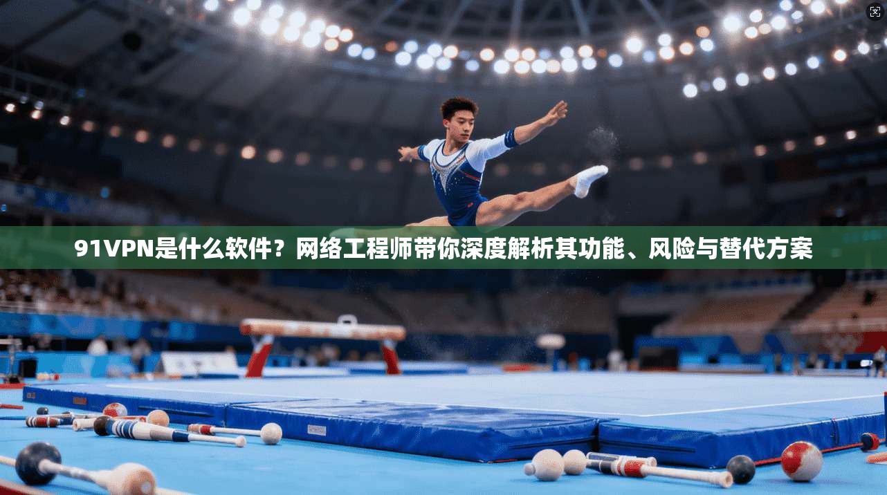 91VPN是什么软件?网络工程师带你深度解析其功能、风险与替代方案