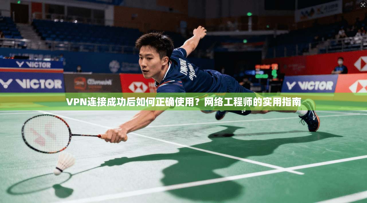 VPN连接成功后如何正确使用？网络工程师的实用指南