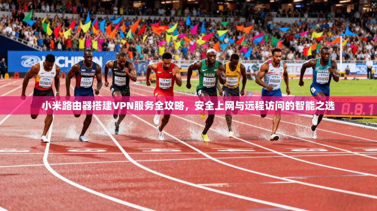 小米路由器搭建VPN服务全攻略,安全上网与远程访问的智能之选