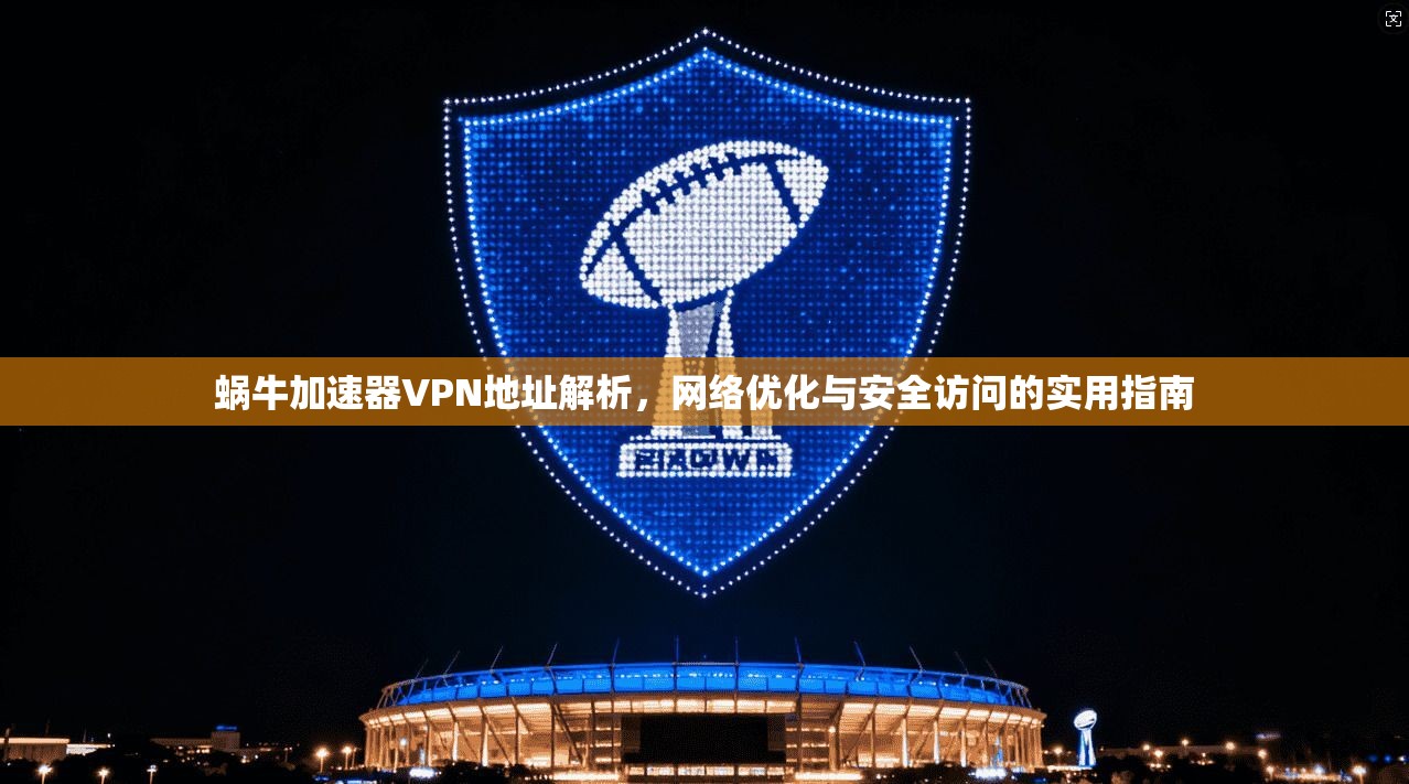 蜗牛加速器VPN地址解析,网络优化与安全访问的实用指南
