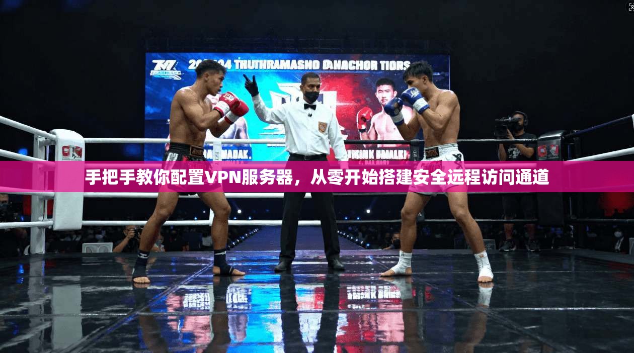 手把手教你配置VPN服务器,从零开始搭建安全远程访问通道