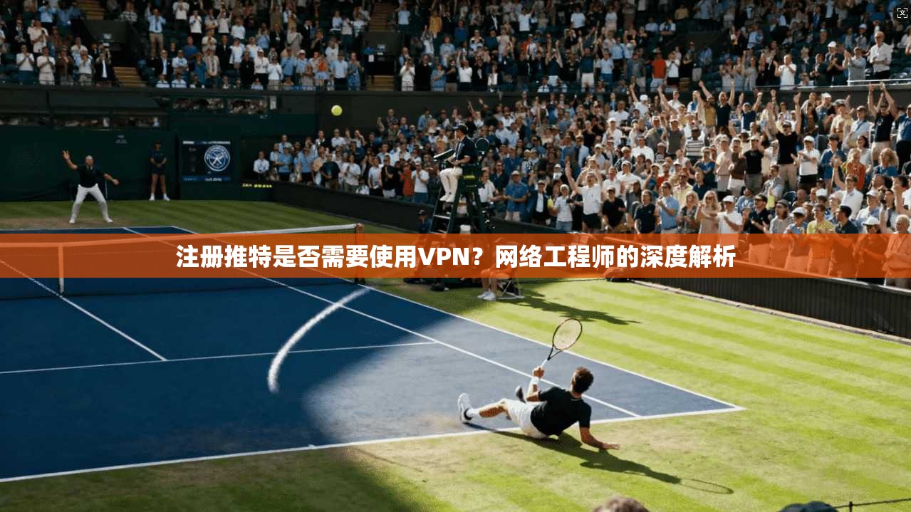 注册推特是否需要使用VPN？网络工程师的深度解析