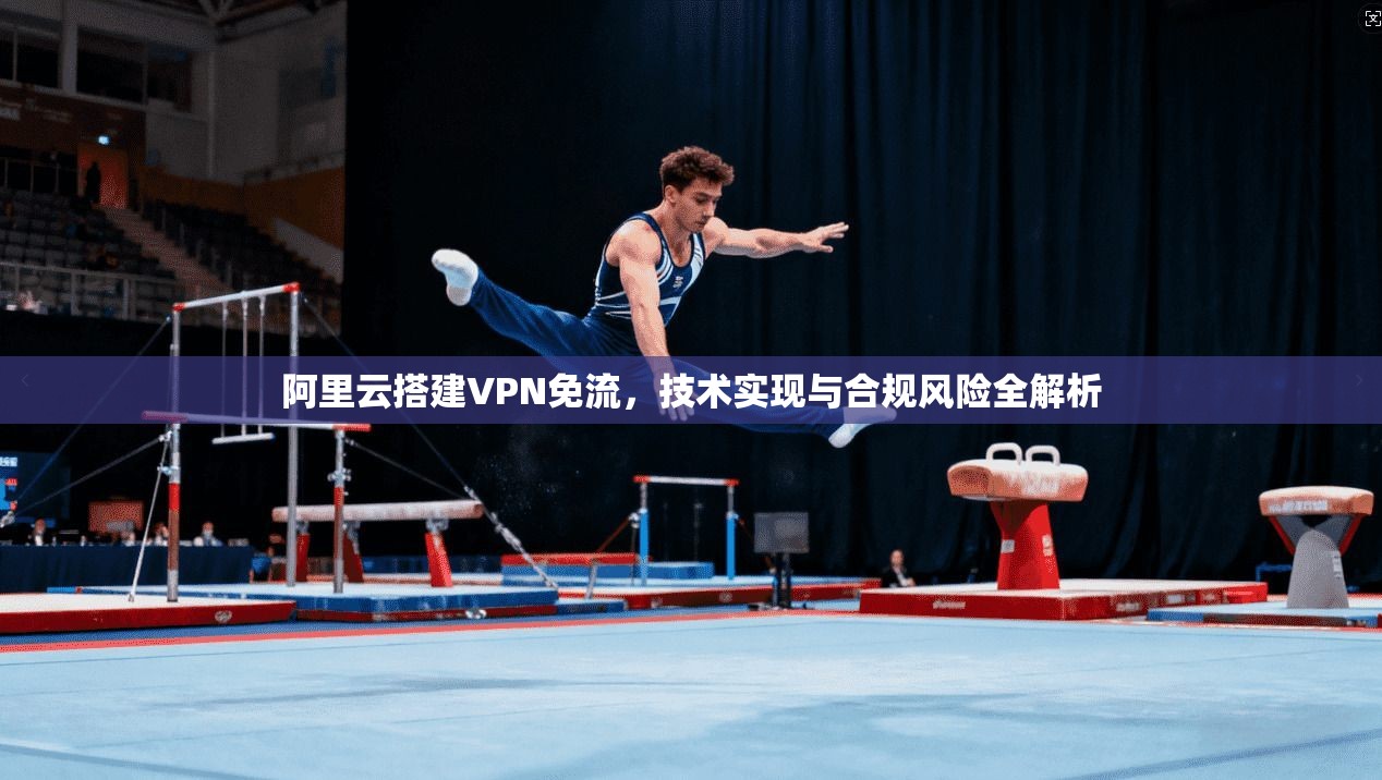 阿里云搭建VPN免流，技术实现与合规风险全解析