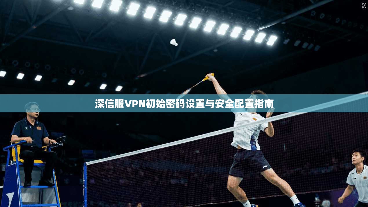 深信服VPN初始密码设置与安全配置指南