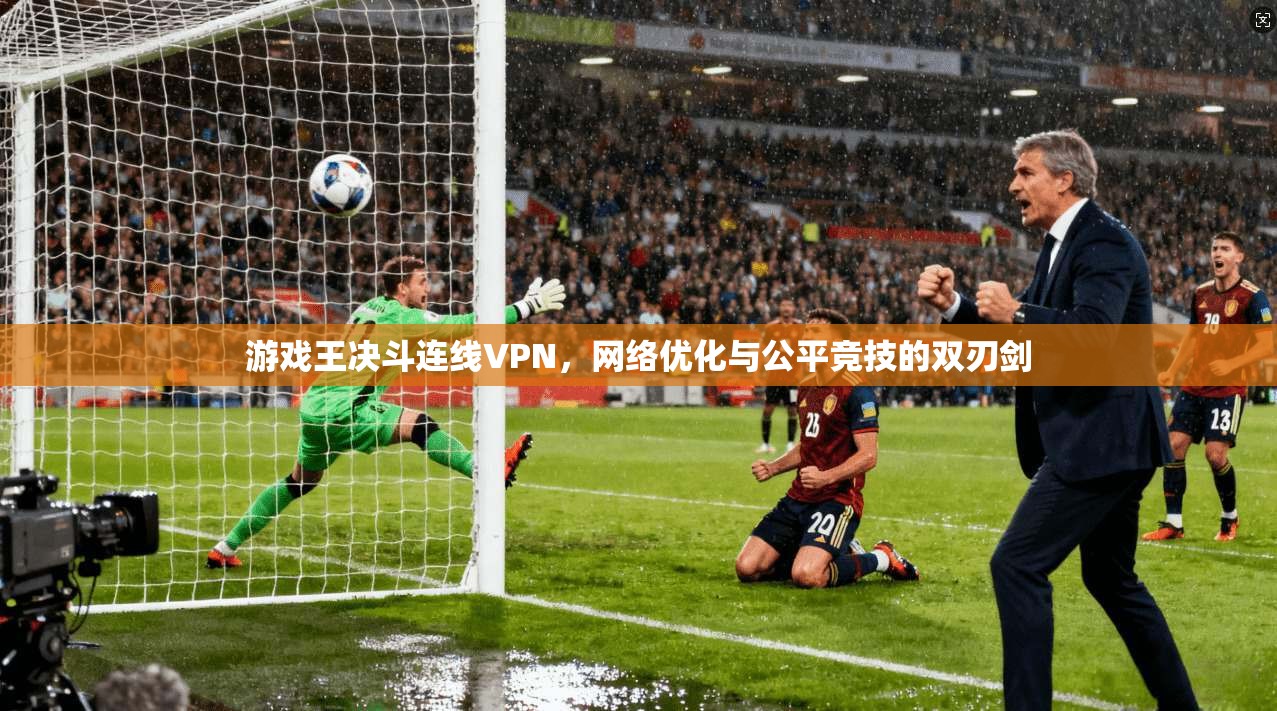 游戏王决斗连线VPN，网络优化与公平竞技的双刃剑