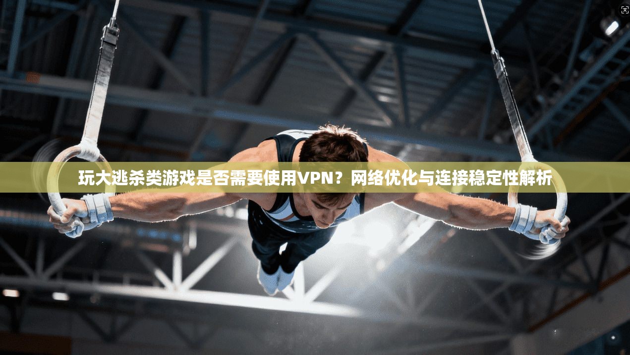 玩大逃杀类游戏是否需要使用VPN?网络优化与连接稳定性解析