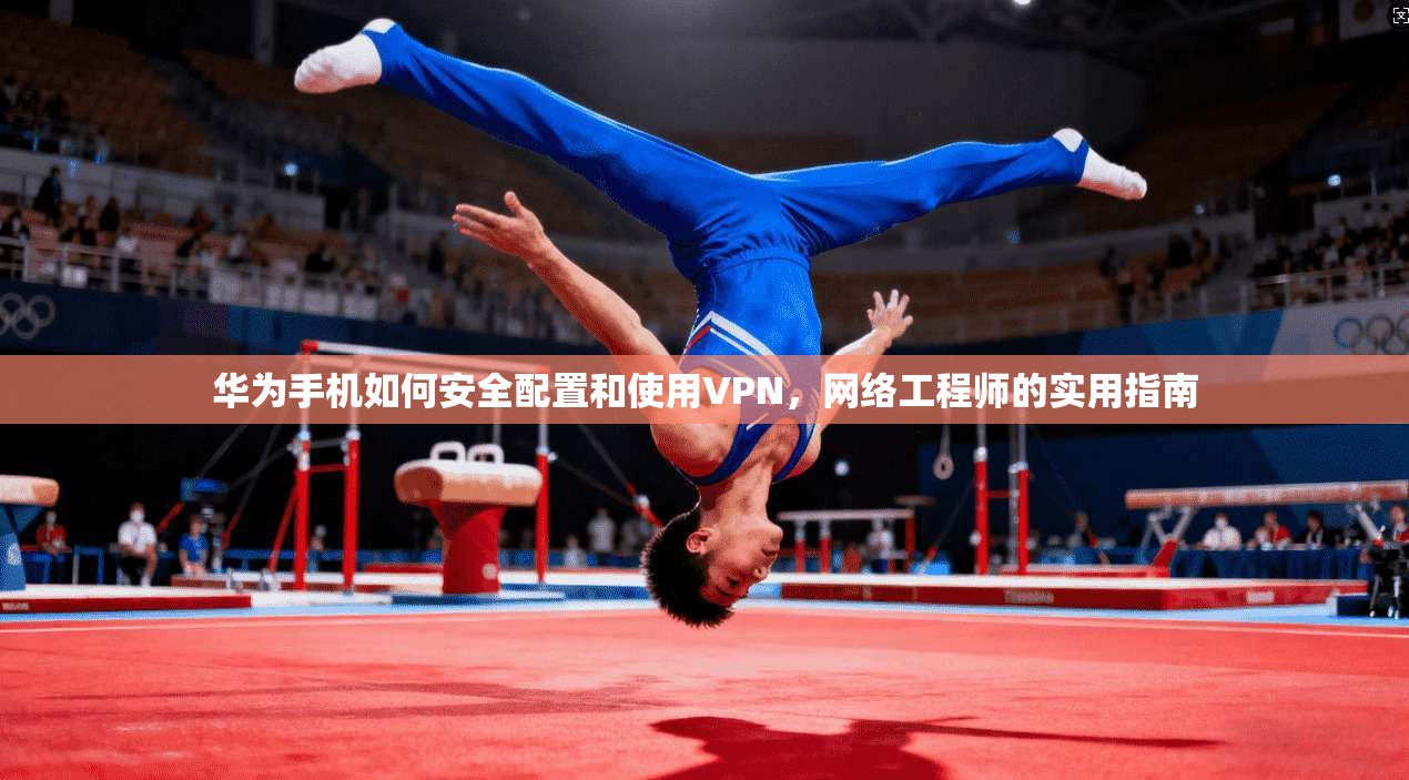 华为手机如何安全配置和使用VPN，网络工程师的实用指南