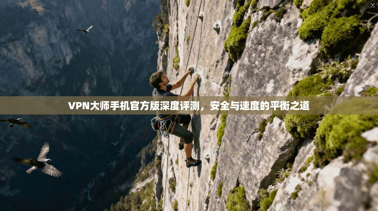 VPN大师手机官方版深度评测,安全与速度的平衡之道