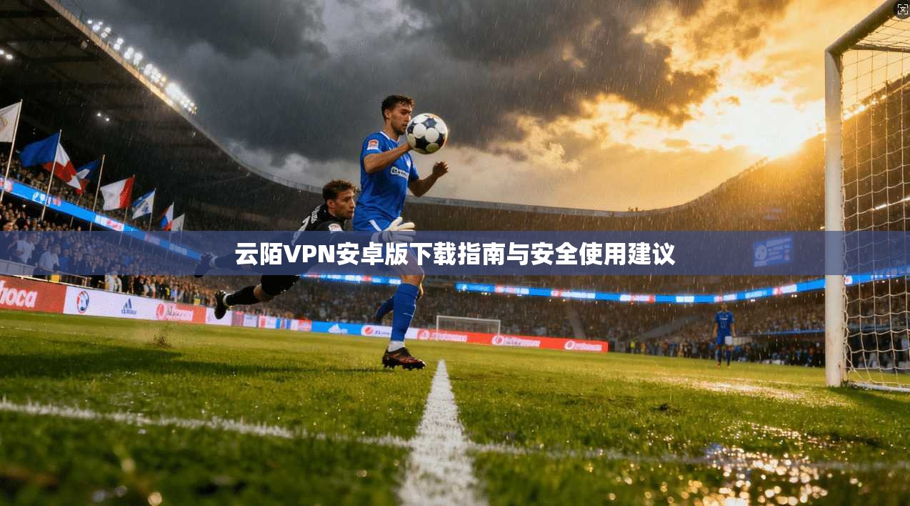 云陌VPN安卓版下载指南与安全使用建议