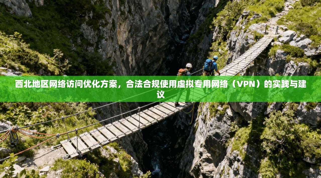 西北地区网络访问优化方案，合法合规使用虚拟专用网络（VPN）的实践与建议
