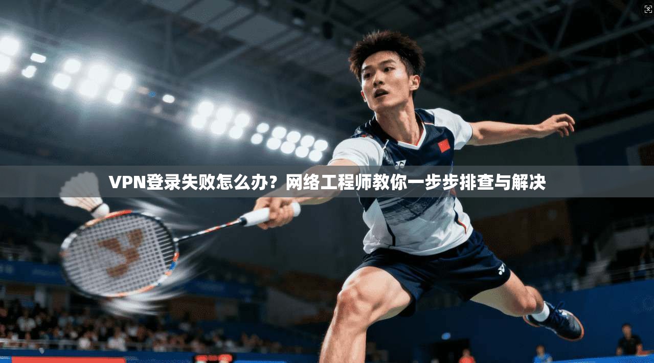 VPN登录失败怎么办？网络工程师教你一步步排查与解决