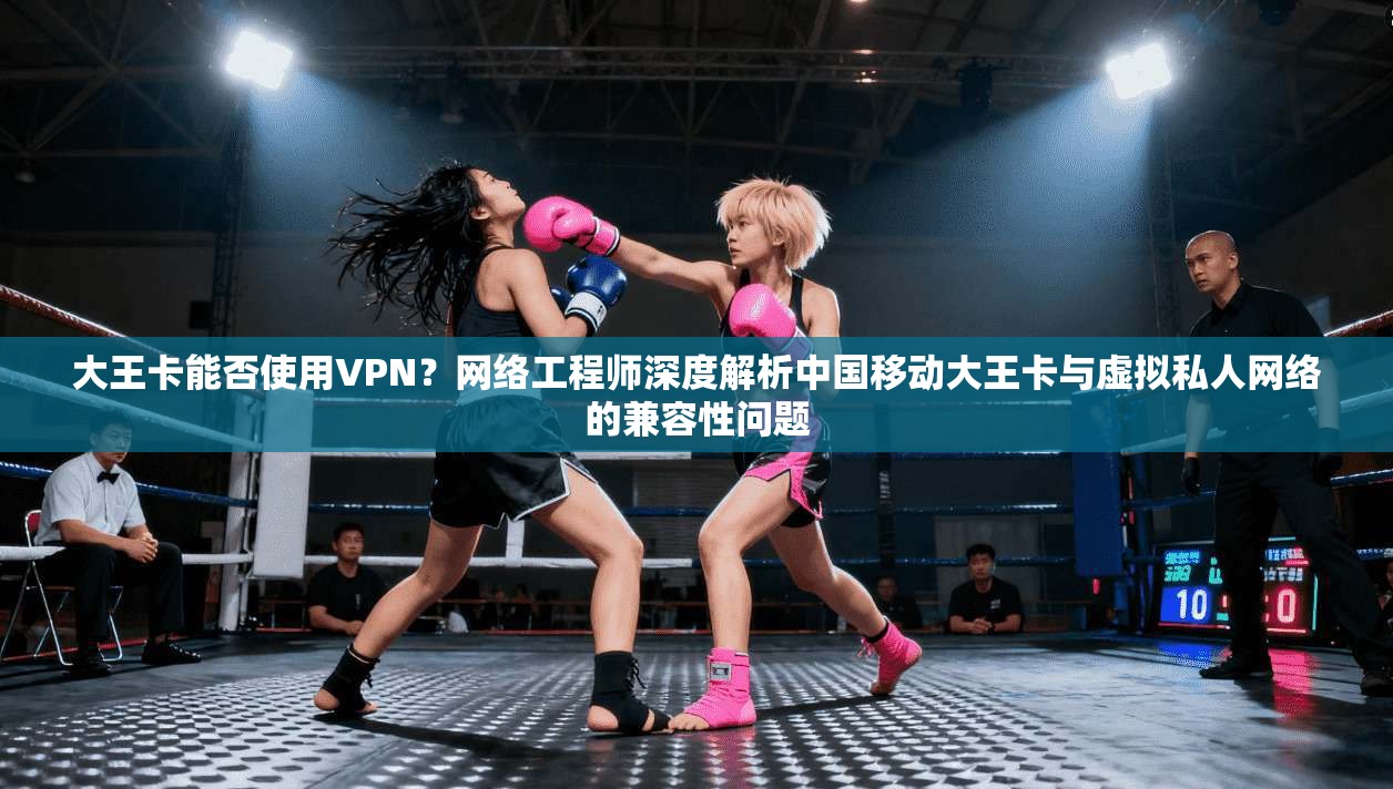 大王卡能否使用VPN？网络工程师深度解析中国移动大王卡与虚拟私人网络的兼容性问题