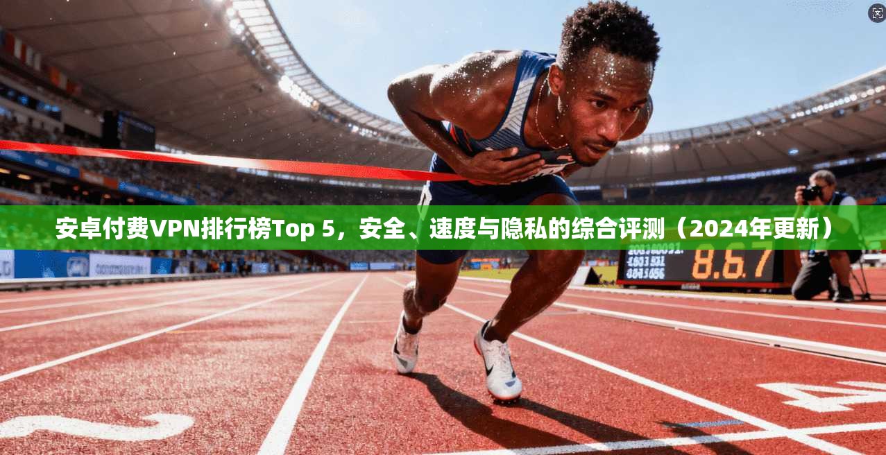 安卓付费VPN排行榜Top 5，安全、速度与隐私的综合评测（2024年更新）