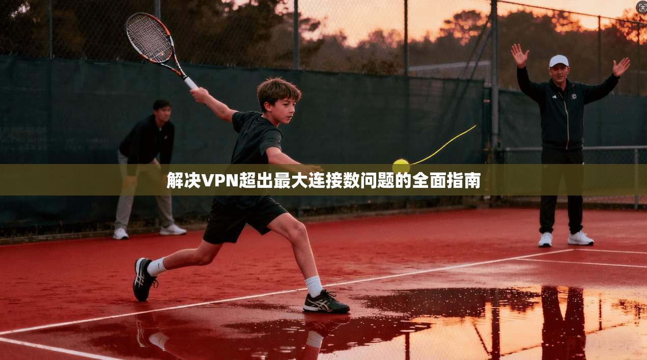 解决VPN超出最大连接数问题的全面指南