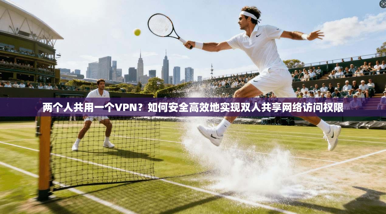 两个人共用一个VPN？如何安全高效地实现双人共享网络访问权限