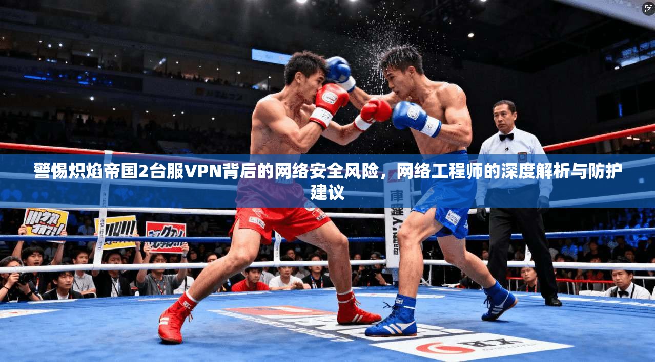 警惕炽焰帝国2台服VPN背后的网络安全风险，网络工程师的深度解析与防护建议