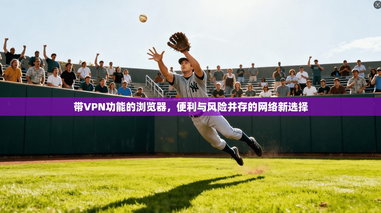 带VPN功能的浏览器,便利与风险并存的网络新选择 带VPN功能的浏览器,便利与风险并存的网络新选择