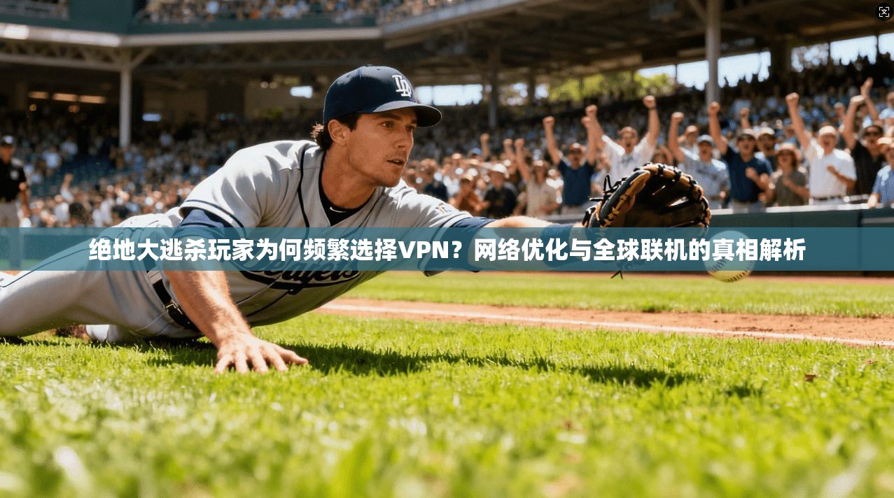 绝地大逃杀玩家为何频繁选择VPN？网络优化与全球联机的真相解析