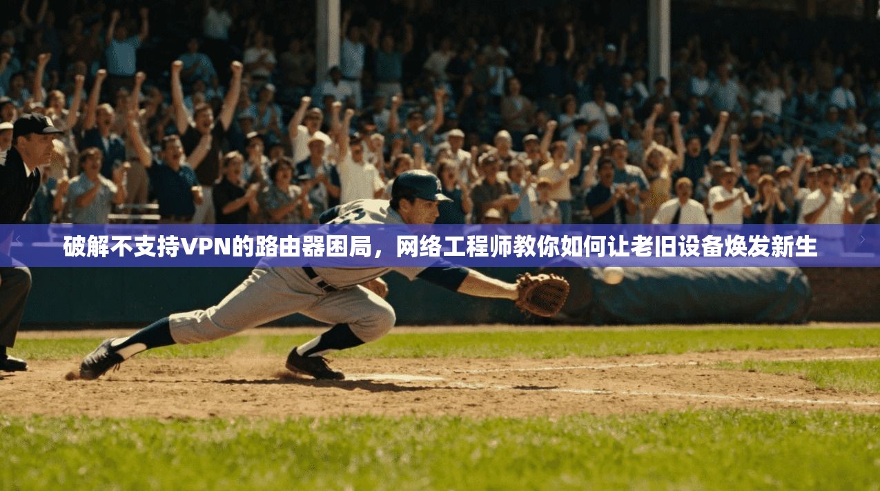 破解不支持VPN的路由器困局,网络工程师教你如何让老旧设备焕发新生