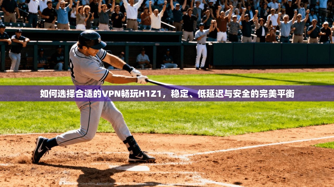 如何选择合适的VPN畅玩H1Z1，稳定、低延迟与安全的完美平衡