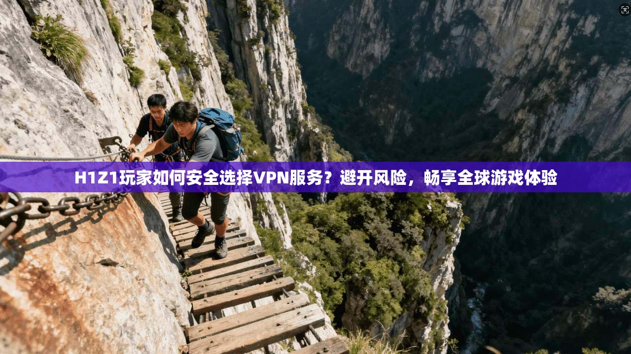 H1Z1玩家如何安全选择VPN服务?避开风险,畅享全球游戏体验