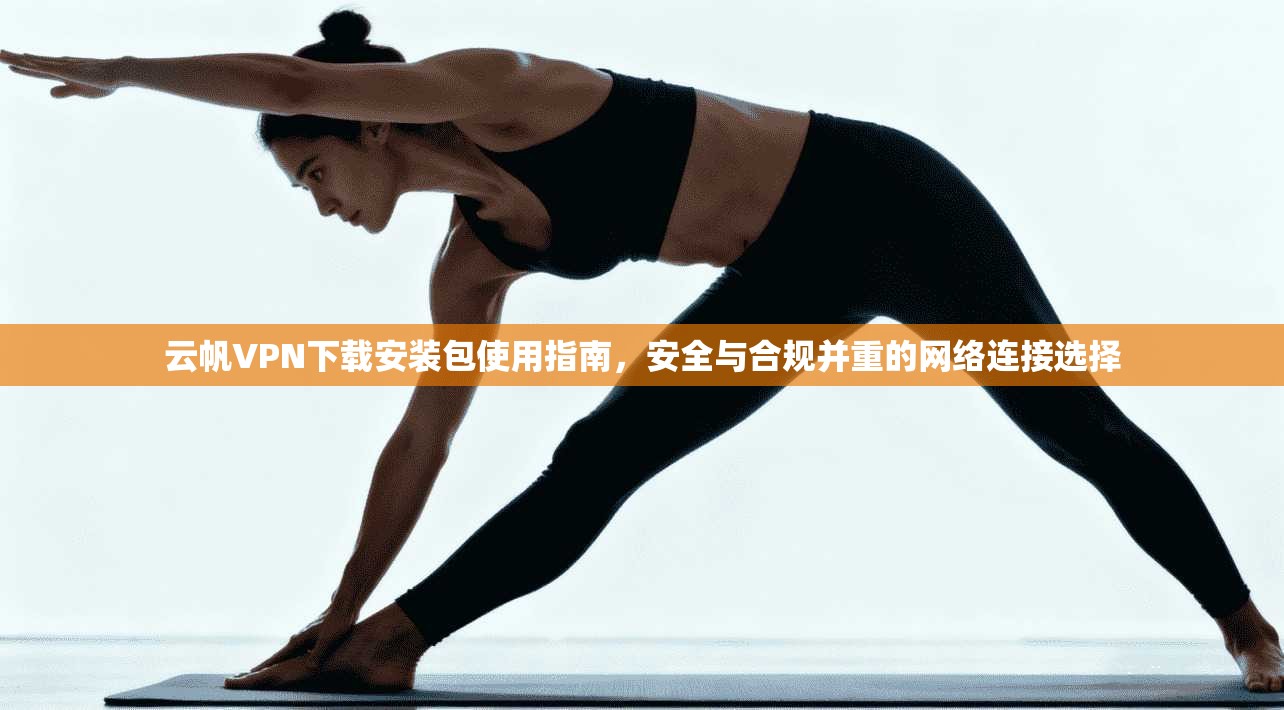 云帆VPN下载安装包使用指南,安全与合规并重的网络连接选择