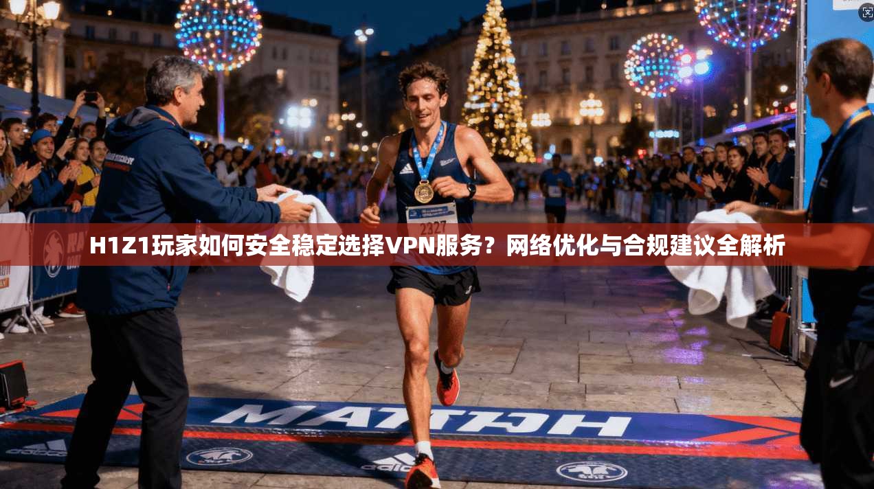 H1Z1玩家如何安全稳定选择VPN服务？网络优化与合规建议全解析