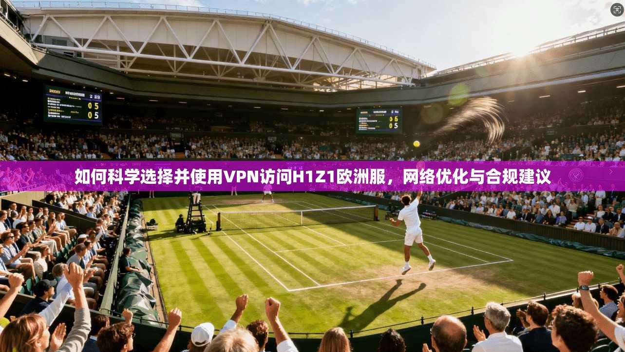 如何科学选择并使用VPN访问H1Z1欧洲服，网络优化与合规建议