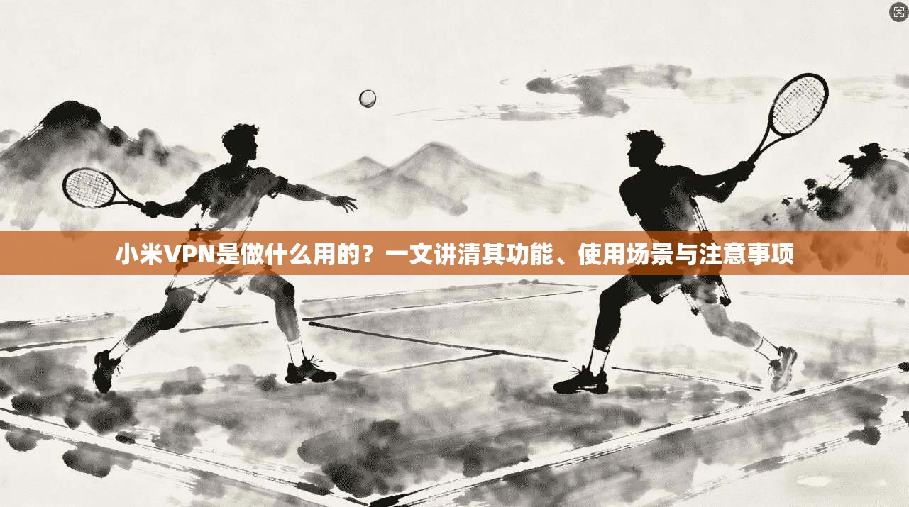 小米VPN是做什么用的？一文讲清其功能、使用场景与注意事项