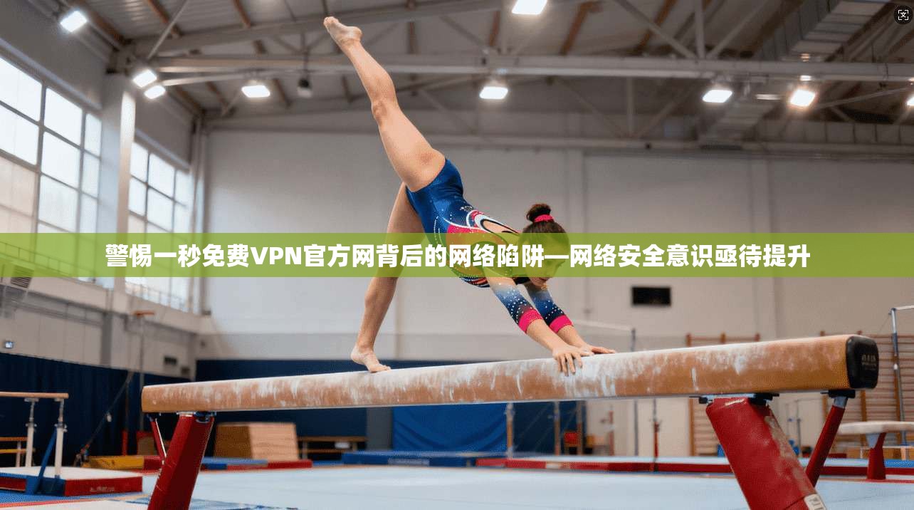 警惕一秒免费VPN官方网背后的网络陷阱—网络安全意识亟待提升