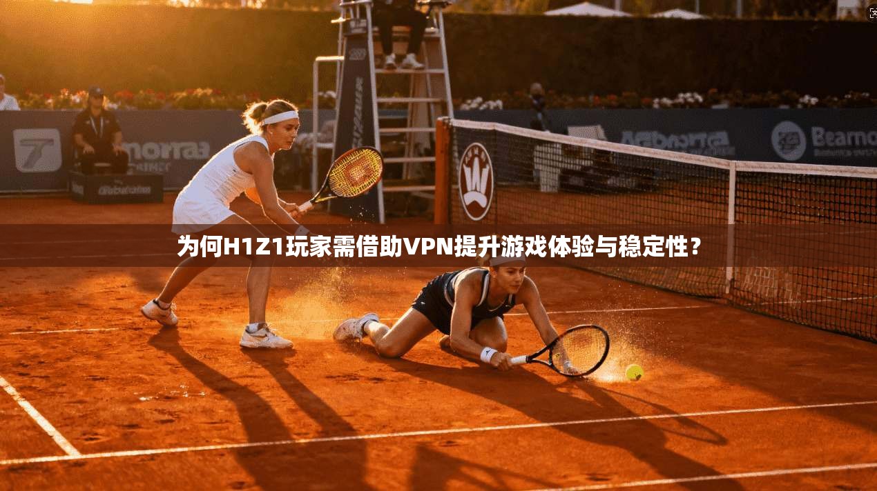 为何H1Z1玩家需借助VPN提升游戏体验与稳定性？