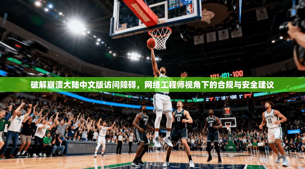 破解崩溃大陆中文版访问障碍,网络工程师视角下的合规与安全建议 破解崩溃大陆中文版访问障碍,网络工程师视角下的合规与安全建议