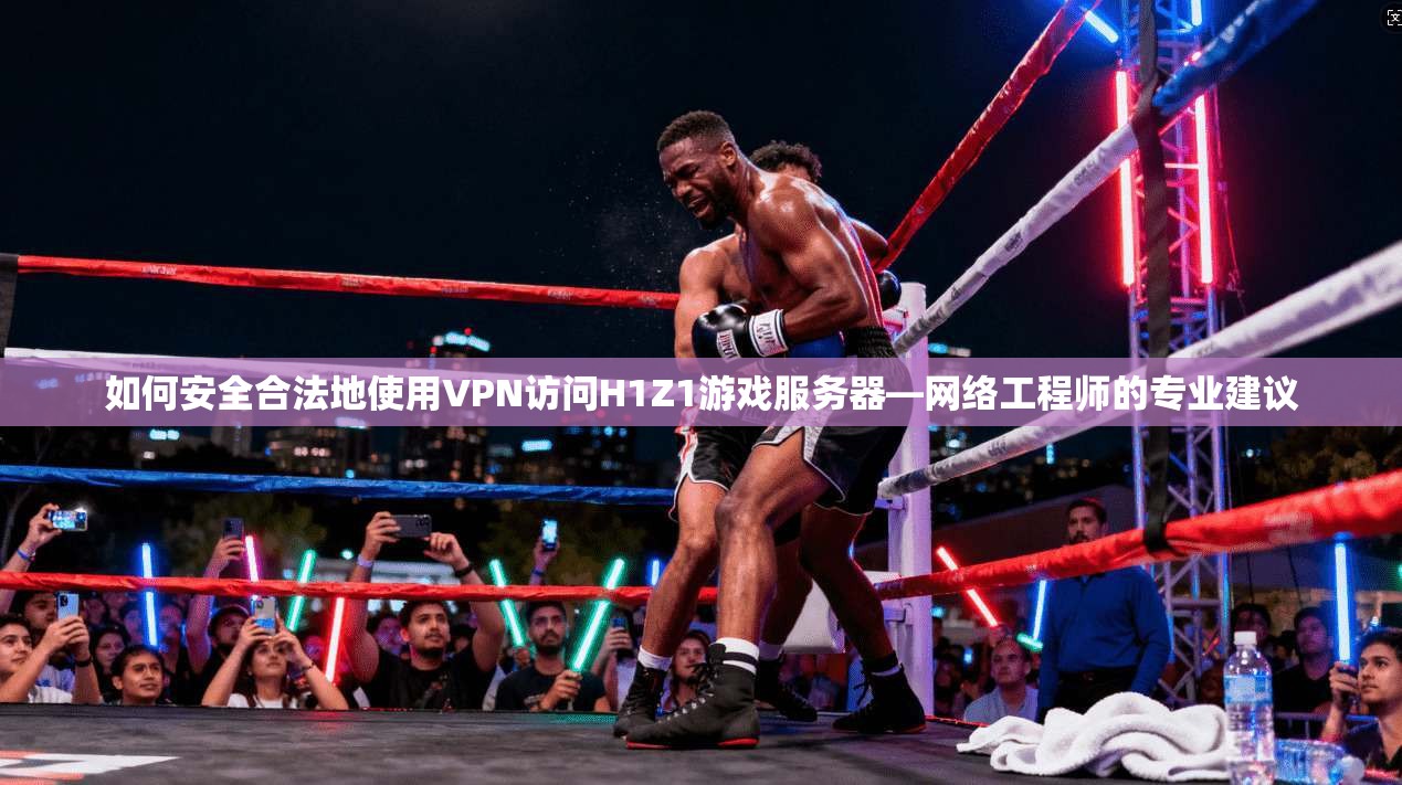 如何安全合法地使用VPN访问H1Z1游戏服务器—网络工程师的专业建议