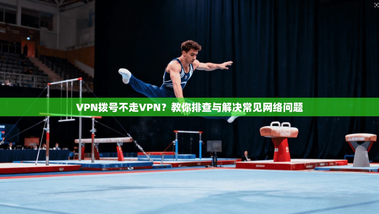 VPN拨号不走VPN？教你排查与解决常见网络问题
