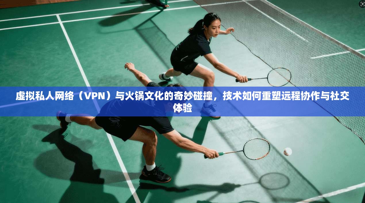 虚拟私人网络（VPN）与火锅文化的奇妙碰撞，技术如何重塑远程协作与社交体验