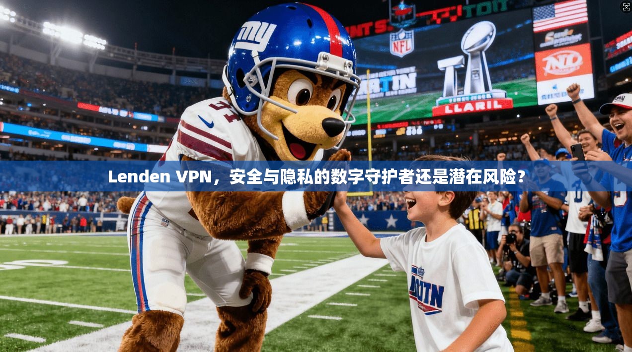 Lenden VPN,安全与隐私的数字守护者还是潜在风险?