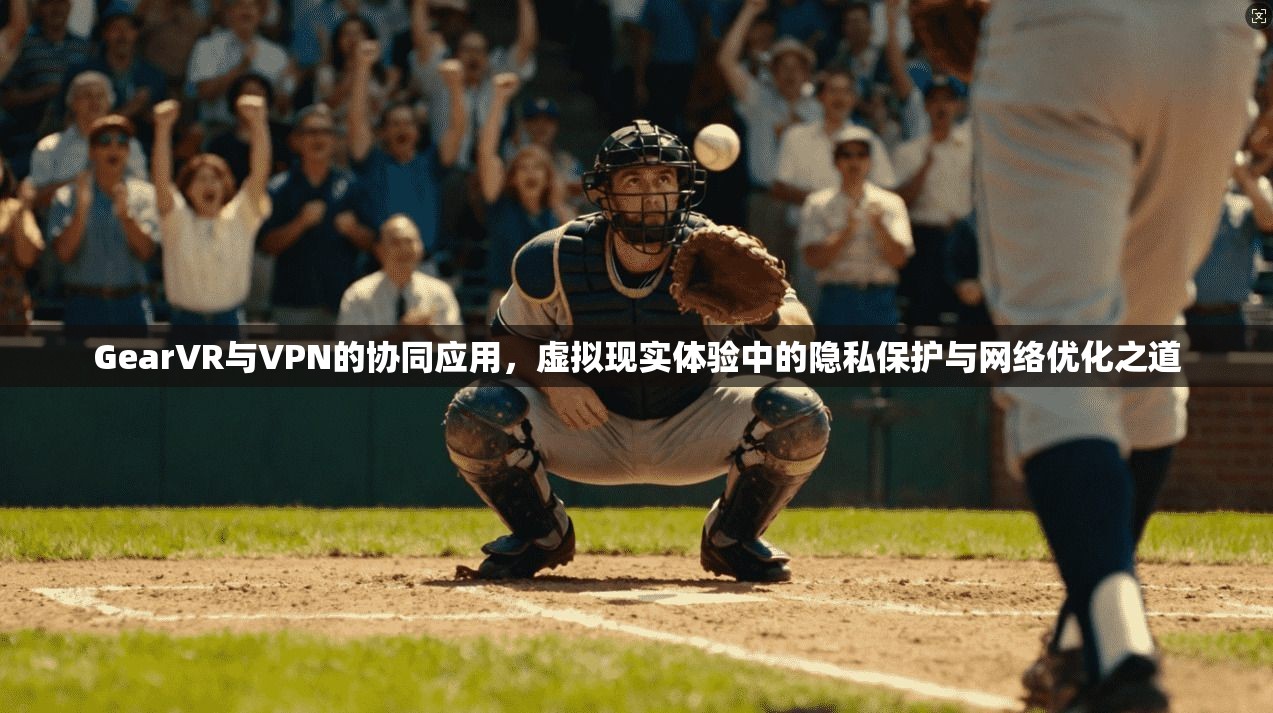GearVR与VPN的协同应用，虚拟现实体验中的隐私保护与网络优化之道