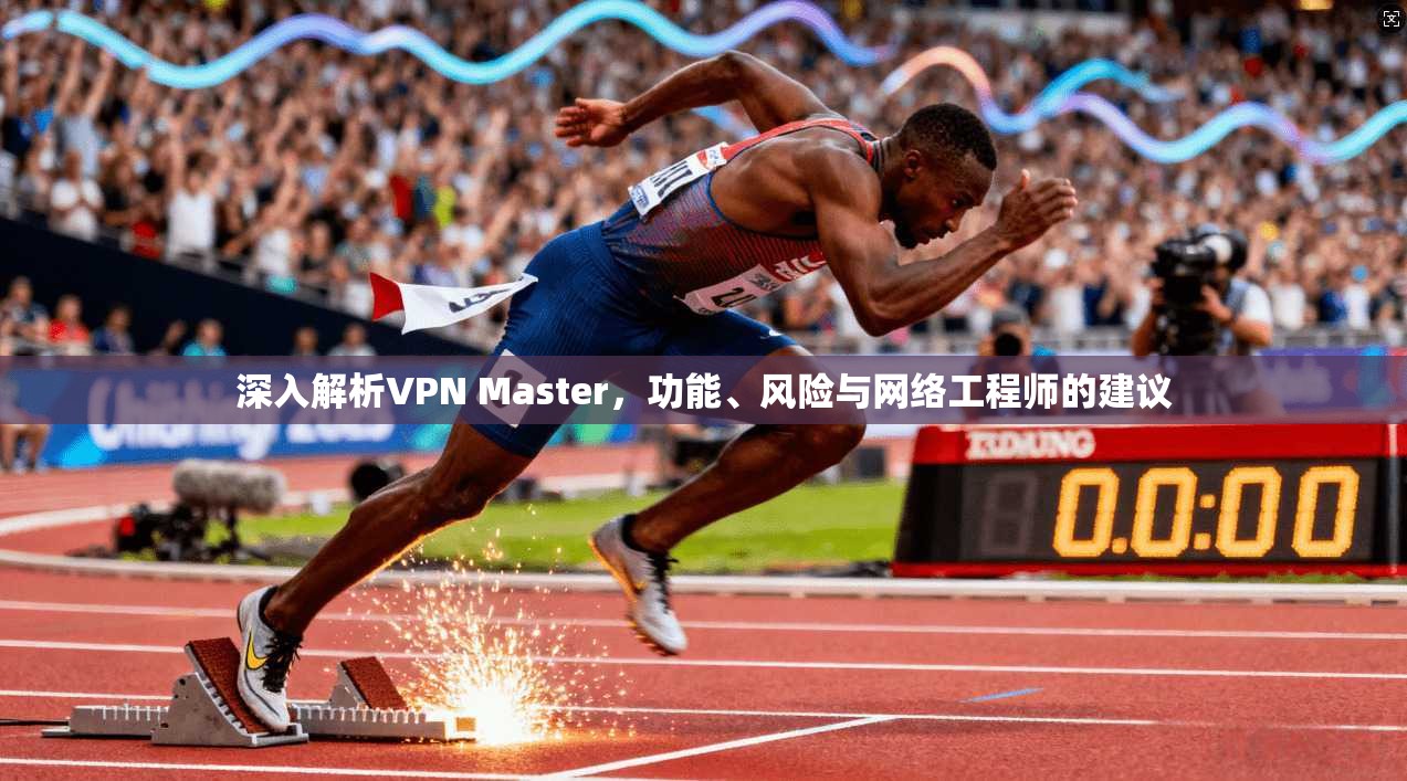 深入解析VPN Master，功能、风险与网络工程师的建议