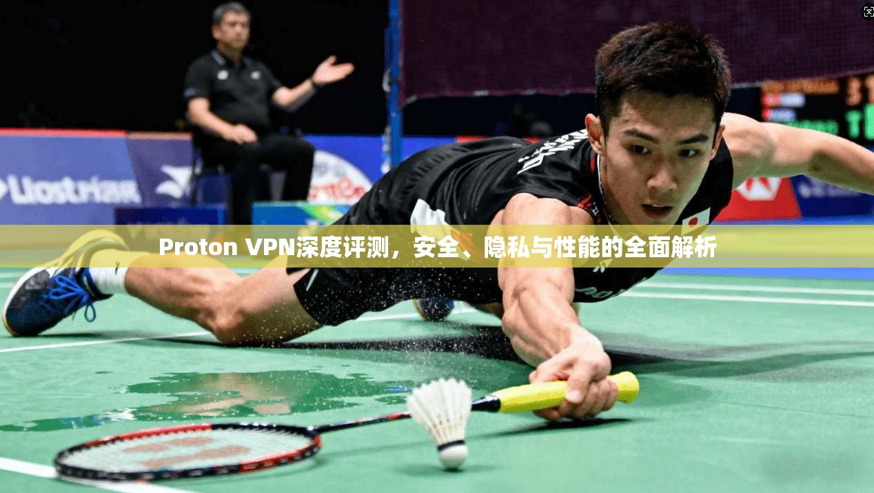 Proton VPN深度评测，安全、隐私与性能的全面解析