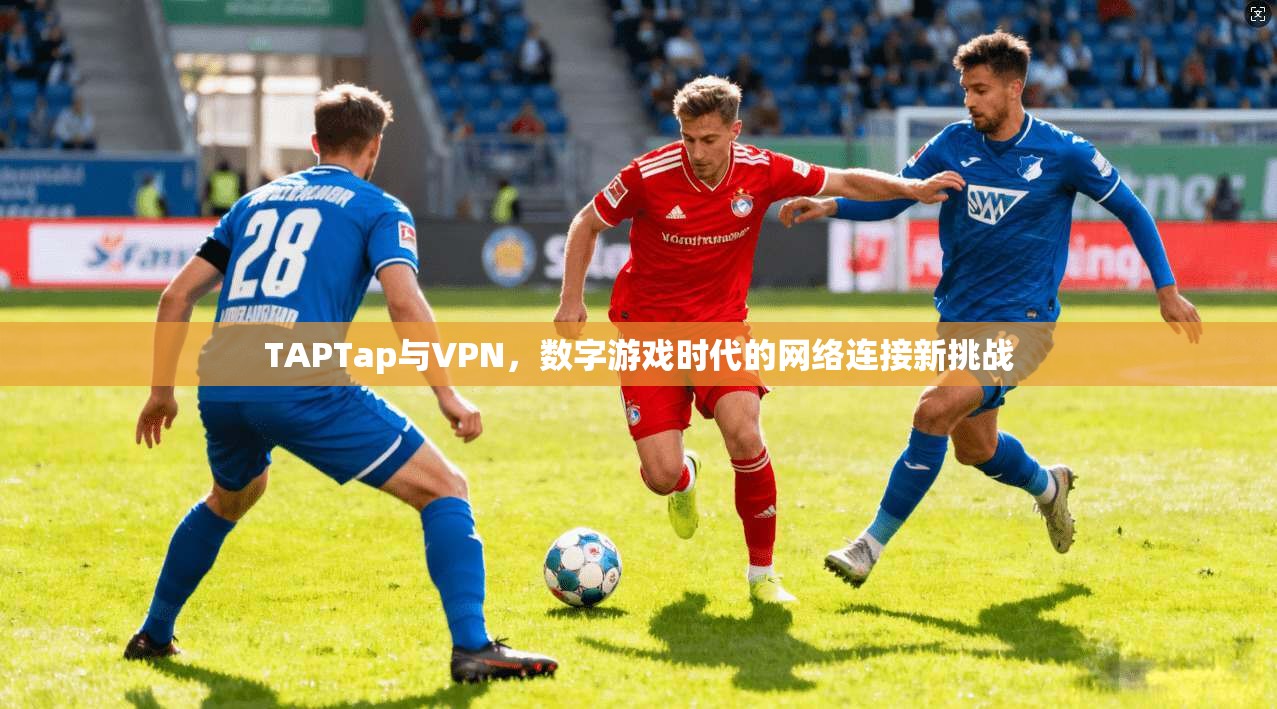 TAPTap与VPN，数字游戏时代的网络连接新挑战