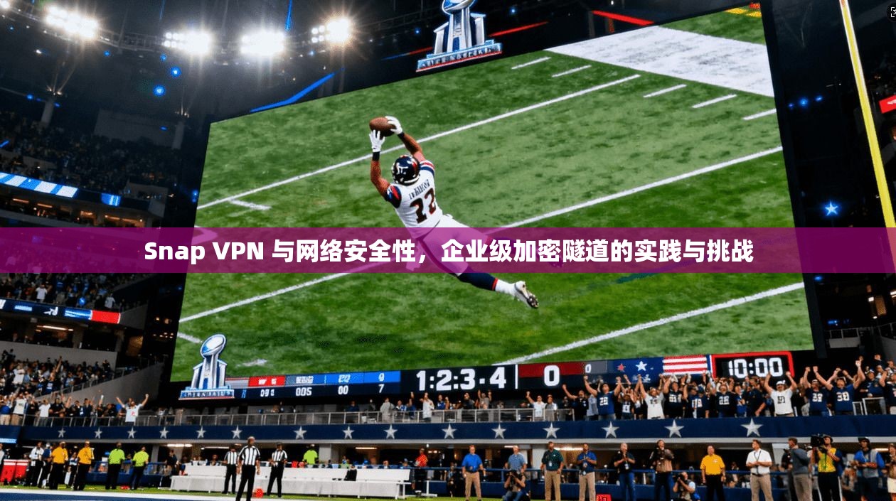 Snap VPN 与网络安全性，企业级加密隧道的实践与挑战