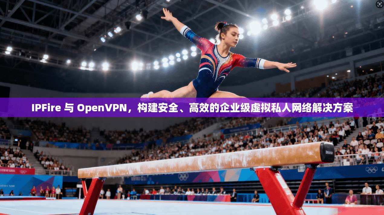 IPFire 与 OpenVPN，构建安全、高效的企业级虚拟私人网络解决方案