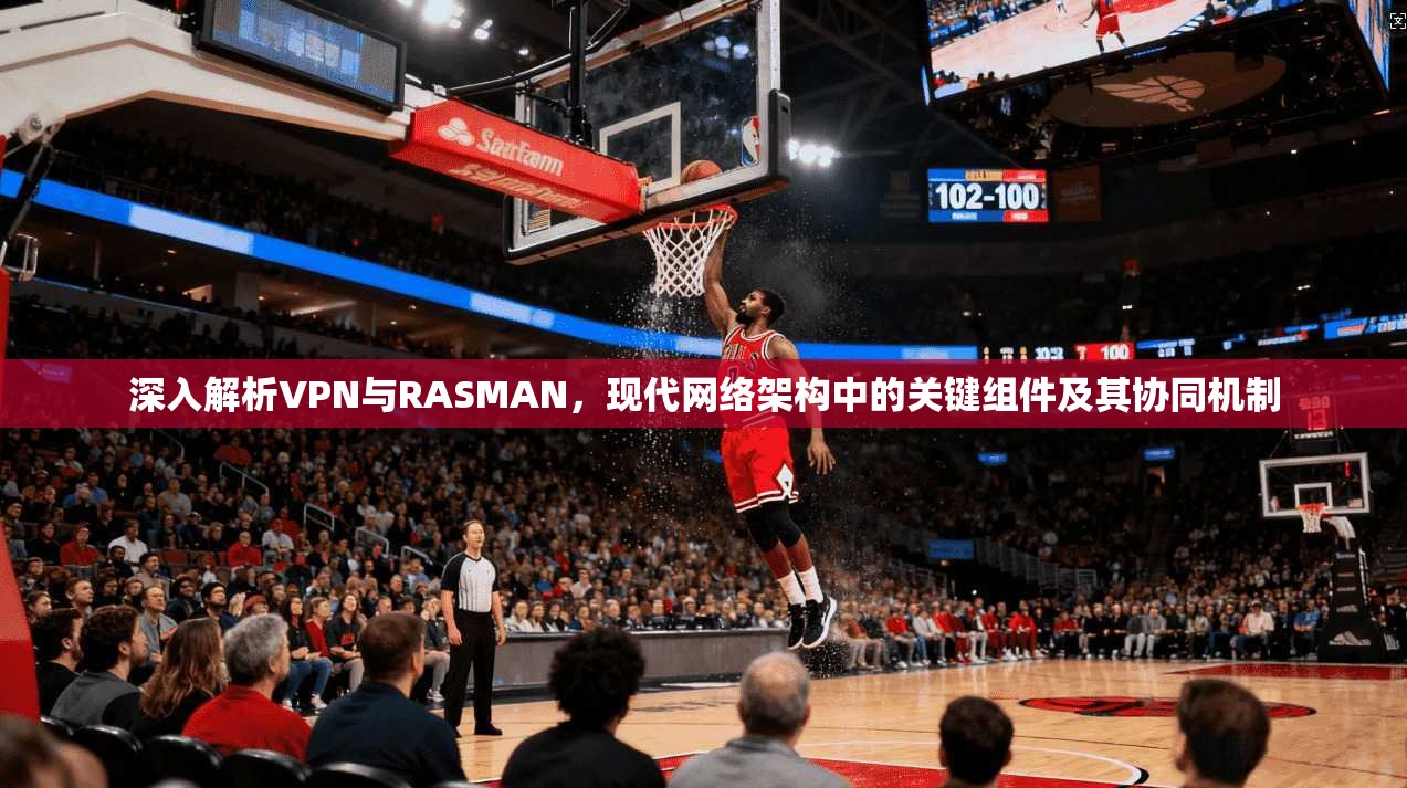 深入解析VPN与RASMAN，现代网络架构中的关键组件及其协同机制