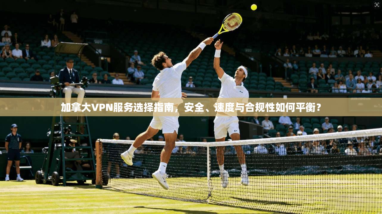 加拿大VPN服务选择指南，安全、速度与合规性如何平衡？