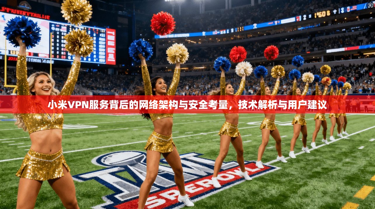 小米VPN服务背后的网络架构与安全考量，技术解析与用户建议