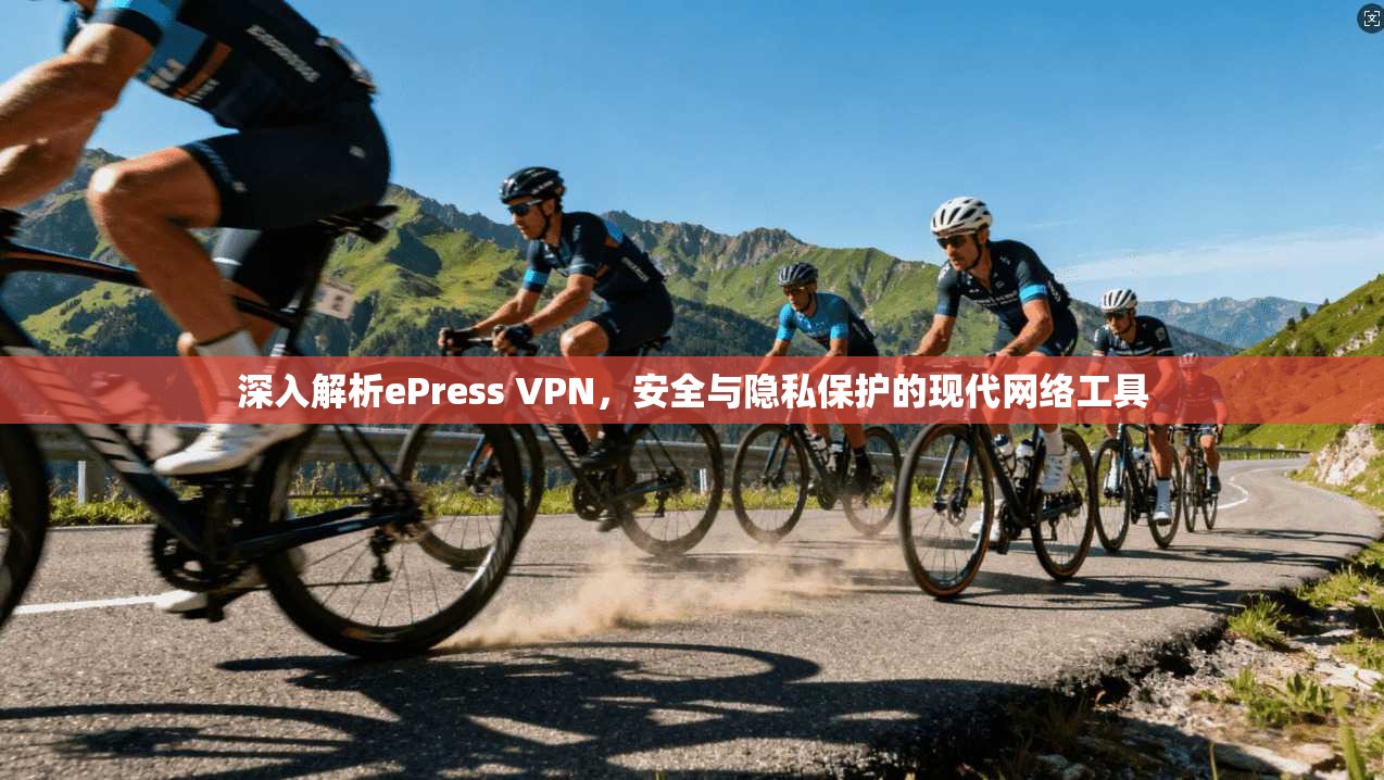 深入解析ePress VPN，安全与隐私保护的现代网络工具