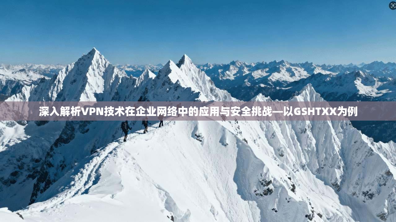 深入解析VPN技术在企业网络中的应用与安全挑战—以GSHTXX为例