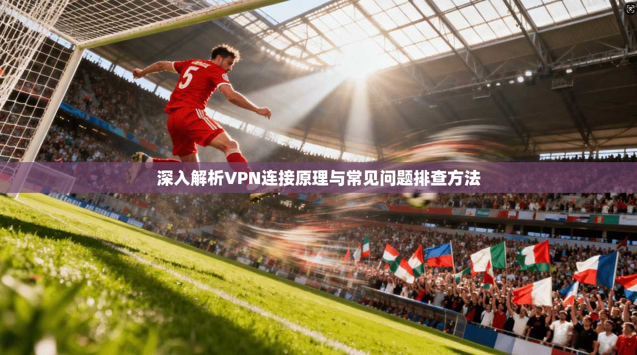 深入解析VPN连接原理与常见问题排查方法